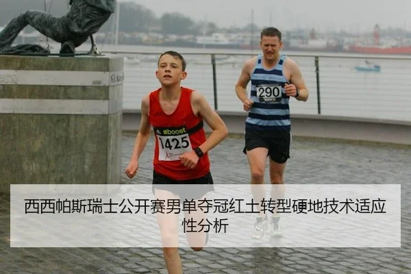 西西帕斯瑞士公开赛男单夺冠红土转型硬地技术适应性分析