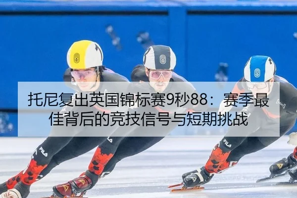 托尼复出英国锦标赛9秒88：赛季最佳背后的竞技信号与短期挑战